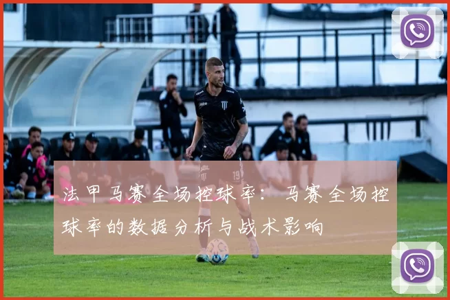 法甲马赛全场控球率:马赛全场控球率的数据分析与战术影响