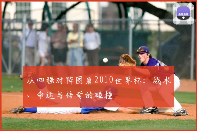 从四强对阵图看2010世界杯:战术、命运与传奇的碰撞