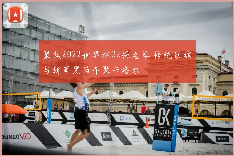 聚焦2022世界杯32强名单 传统劲旅与新军黑马齐聚卡塔尔