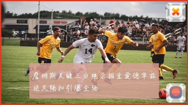 詹姆斯关键三分绝杀掘金爱德华兹逆天隔扣引爆全场