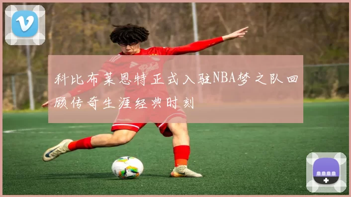 科比布莱恩特正式入驻NBA梦之队回顾传奇生涯经典时刻