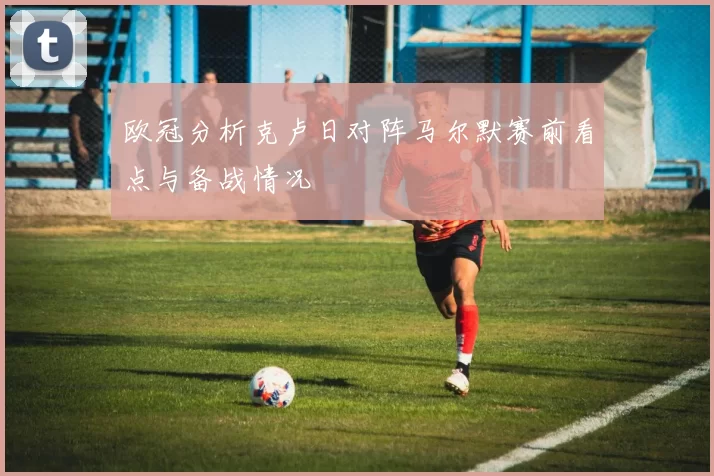欧冠分析克卢日对阵马尔默赛前看点与备战情况
