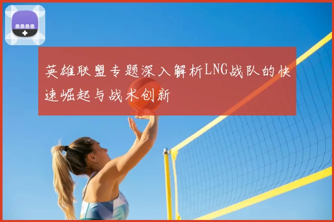 英雄联盟专题深入解析LNG战队的快速崛起与战术创新