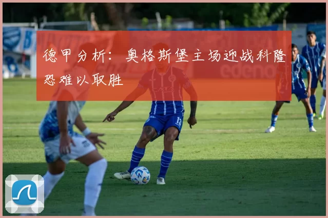德甲分析：奥格斯堡主场迎战科隆恐难以取胜