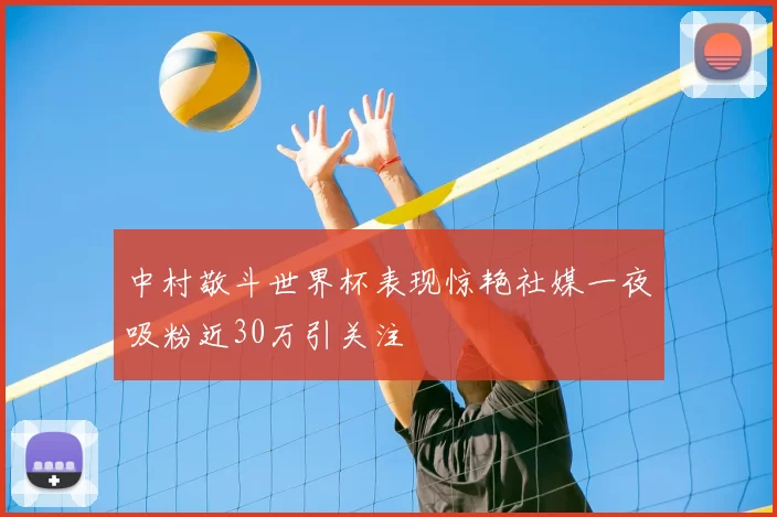 中村敬斗世界杯表现惊艳社媒一夜吸粉近30万引关注