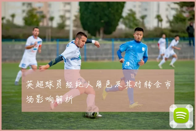 英超球员经纪人角色及其对转会市场影响解析