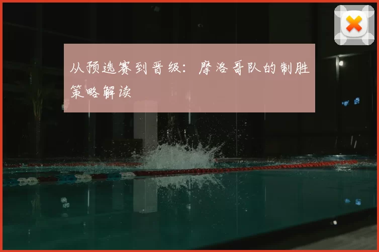 从预选赛到晋级：摩洛哥队的制胜策略解读