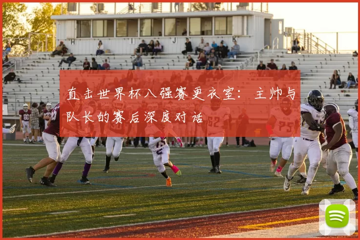 直击世界杯八强赛更衣室:主帅与队长的赛后深度对话