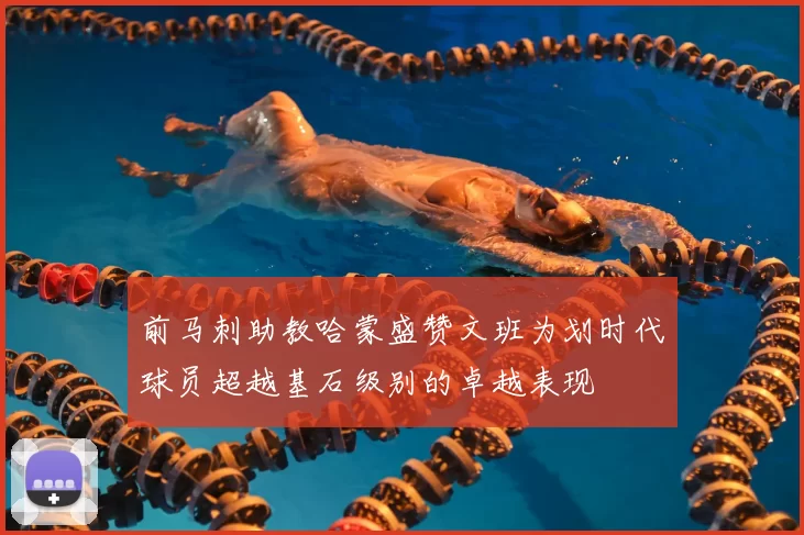 前马刺助教哈蒙盛赞文班为划时代球员超越基石级别的卓越表现