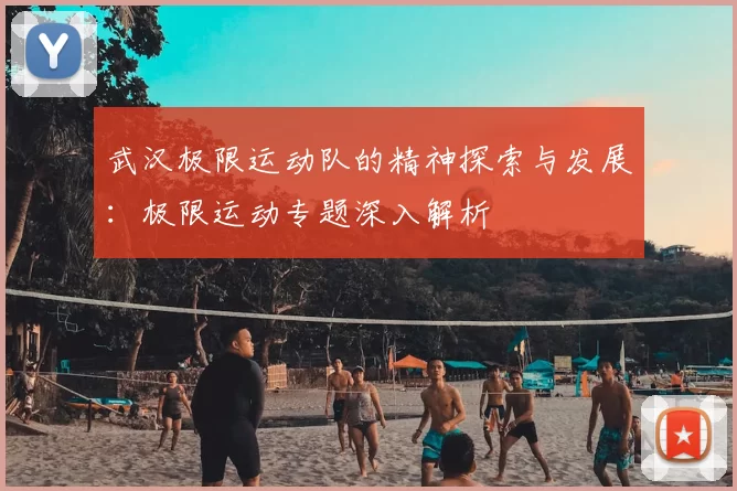 武汉极限运动队的精神探索与发展:极限运动专题深入解析