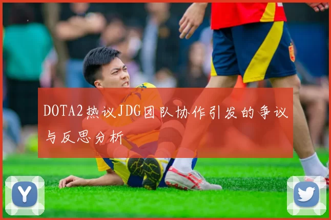 DOTA2热议JDG团队协作引发的争议与反思分析