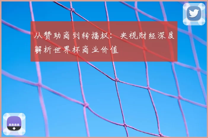 从赞助商到转播权：央视财经深度解析世界杯商业价值