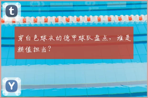 穿白色球衣的德甲球队盘点，谁是颜值担当？