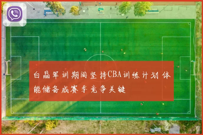白晶军训期间坚持CBA训练计划 体能储备成赛季竞争关键