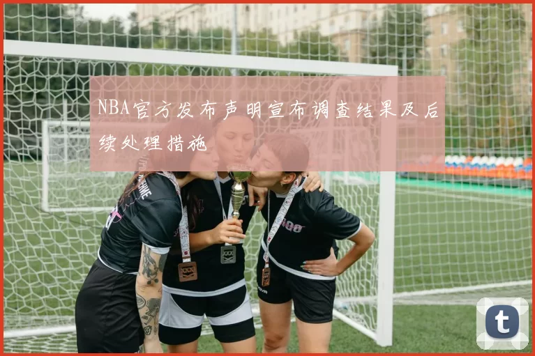 NBA官方发布声明宣布调查结果及后续处理措施