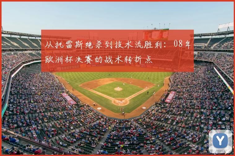 从托雷斯绝杀到技术流胜利：08年欧洲杯决赛的战术转折点