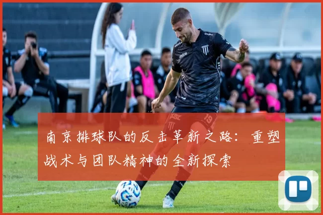 南京排球队的反击革新之路:重塑战术与团队精神的全新探索