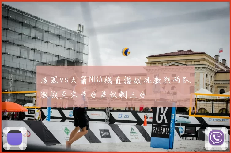 活塞vs火箭NBA线直播战况激烈两队激战至末节分差仅剩三分