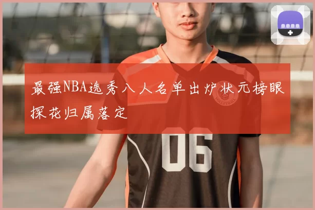 最强NBA选秀八人名单出炉状元榜眼探花归属落定