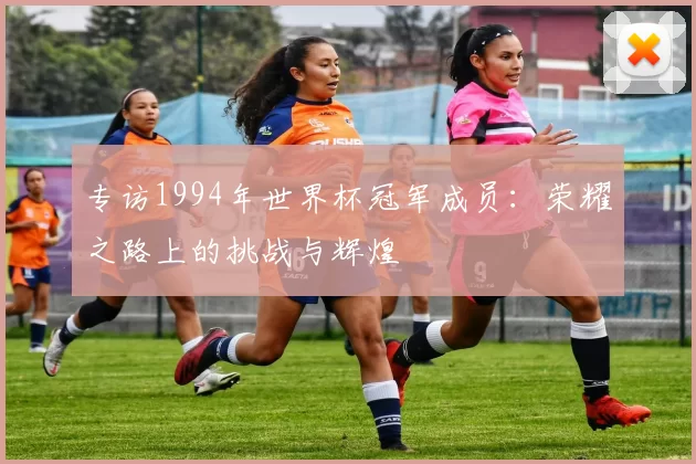 专访1994年世界杯冠军成员：荣耀之路上的挑战与辉煌