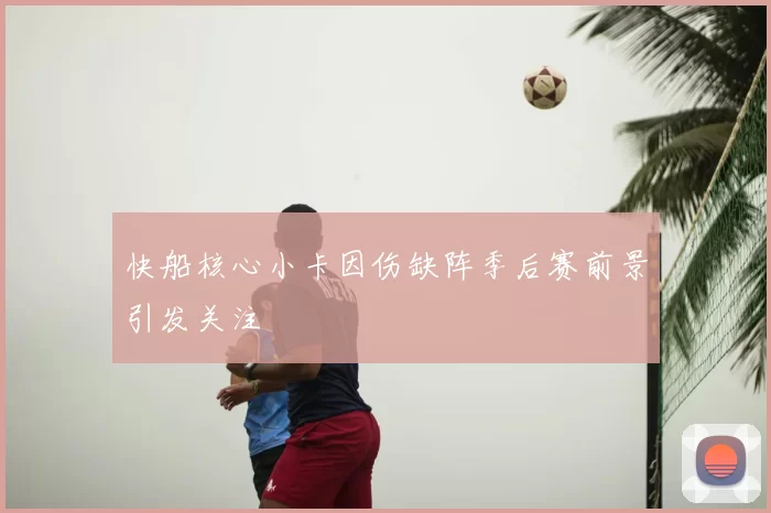 快船核心小卡因伤缺阵季后赛前景引发关注