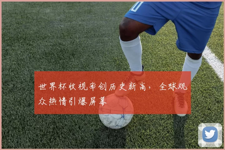 世界杯收视率创历史新高,全球观众热情引爆屏幕