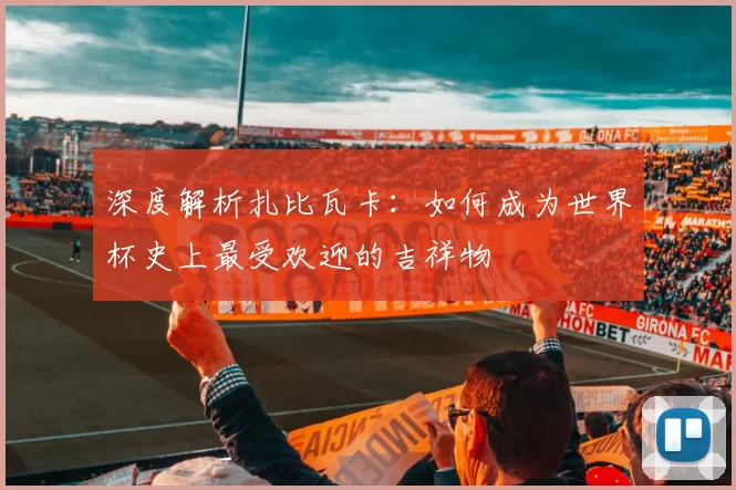 深度解析扎比瓦卡:如何成为世界杯史上最受欢迎的吉祥物