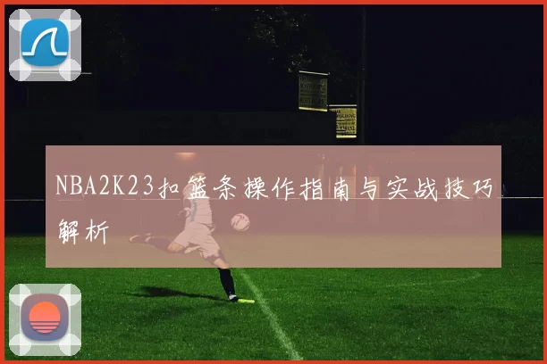 NBA2K23扣篮条操作指南与实战技巧解析