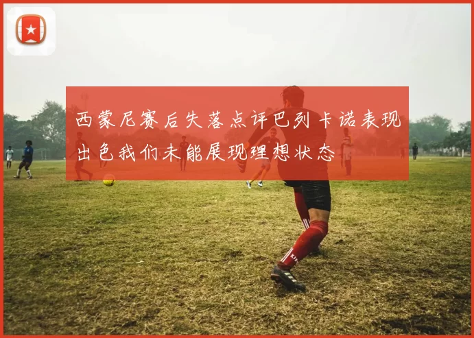 西蒙尼赛后失落点评巴列卡诺表现出色我们未能展现理想状态