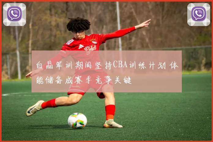 白晶军训期间坚持CBA训练计划 体能储备成赛季竞争关键
