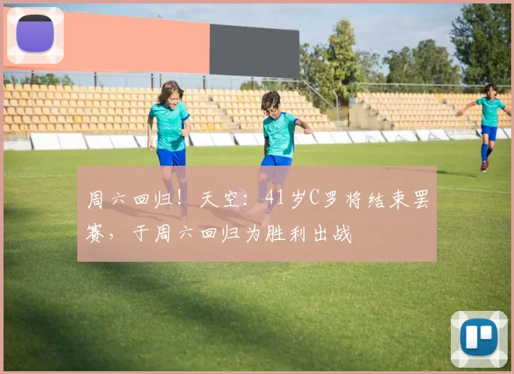 周六回归!天空:41岁C罗将结束罢赛,于周六回归为胜利出战