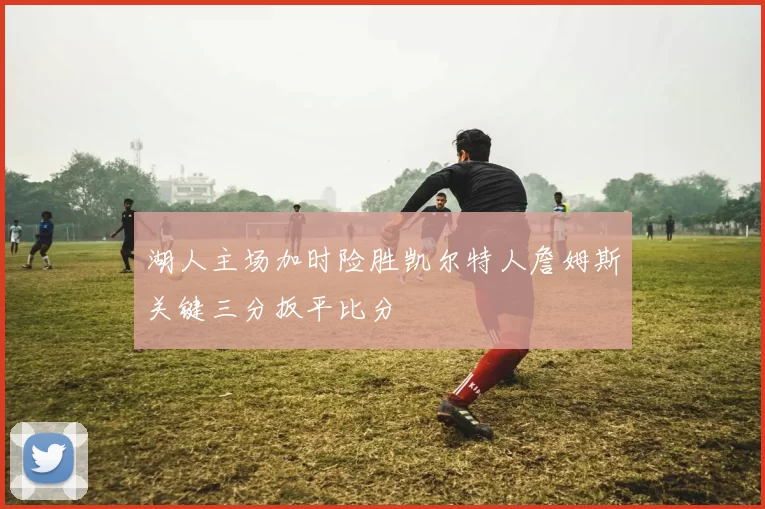 湖人主场加时险胜凯尔特人詹姆斯关键三分扳平比分
