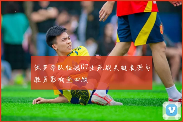 保罗率队征战G7生死战关键表现与胜负影响全回顾
