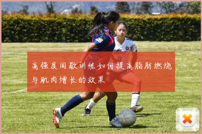 高强度间歇训练如何提高脂肪燃烧与肌肉增长的效果
