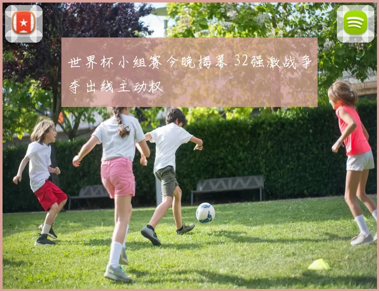 世界杯小组赛今晚揭幕 32强激战争夺出线主动权