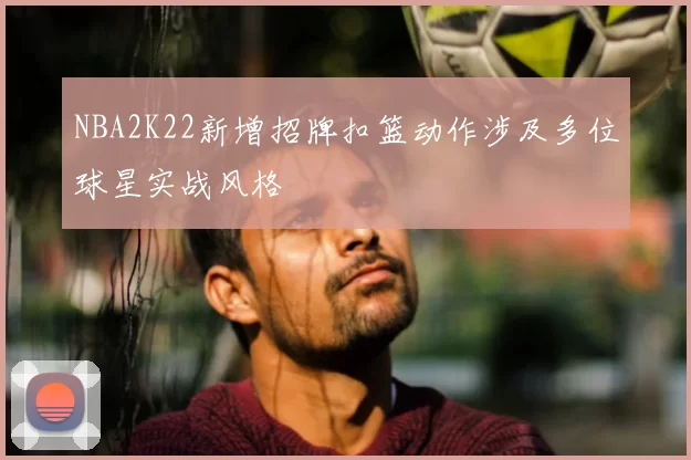 NBA2K22新增招牌扣篮动作涉及多位球星实战风格