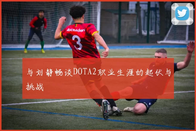 与刘静畅谈DOTA2职业生涯的起伏与挑战