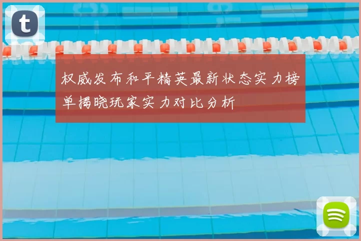 权威发布和平精英最新状态实力榜单揭晓玩家实力对比分析