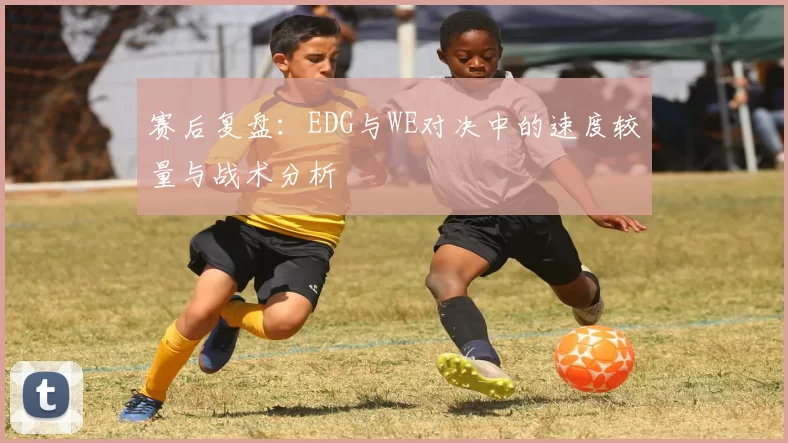赛后复盘：EDG与WE对决中的速度较量与战术分析
