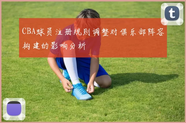 CBA球员注册规则调整对俱乐部阵容构建的影响分析