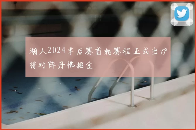 湖人2024季后赛首轮赛程正式出炉将对阵丹佛掘金