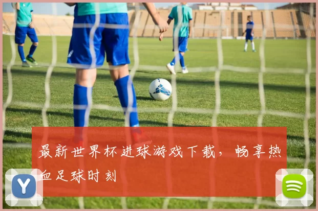 最新世界杯进球游戏下载，畅享热血足球时刻