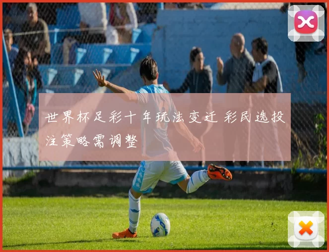 世界杯足彩十年玩法变迁 彩民选投注策略需调整