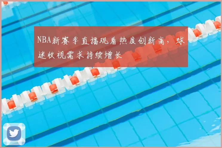 NBA新赛季直播观看热度创新高，球迷收视需求持续增长