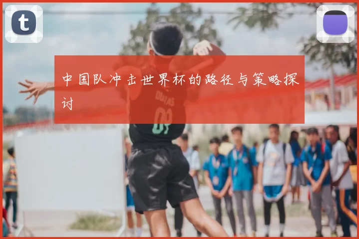中国队冲击世界杯的路径与策略探讨