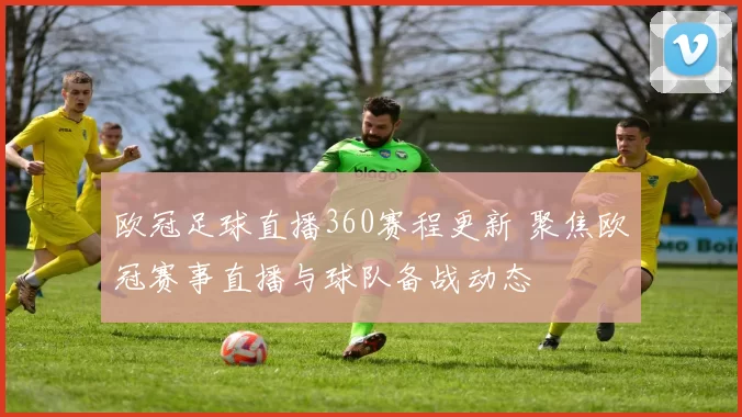 欧冠足球直播360赛程更新 聚焦欧冠赛事直播与球队备战动态