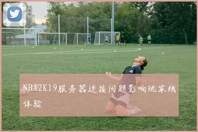 NBA2K19服务器连接问题影响玩家线体验