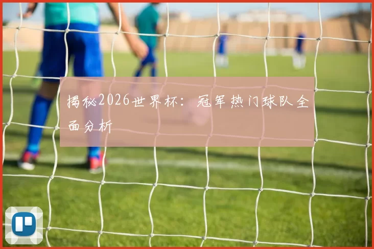 揭秘2026世界杯：冠军热门球队全面分析