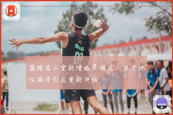 篮球名人堂新增成员确定，历史地位排序引发重新评估