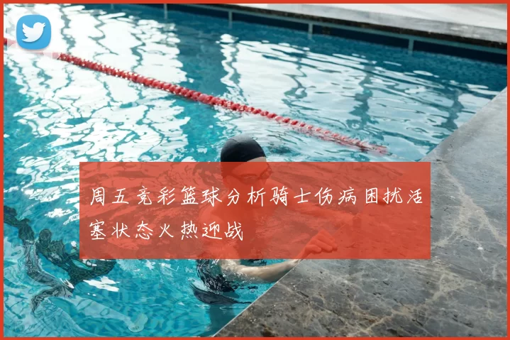 周五竞彩篮球分析骑士伤病困扰活塞状态火热迎战